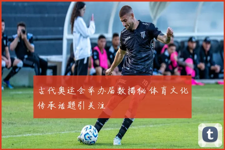 古代奥运会举办届数揭秘 体育文化传承话题引关注