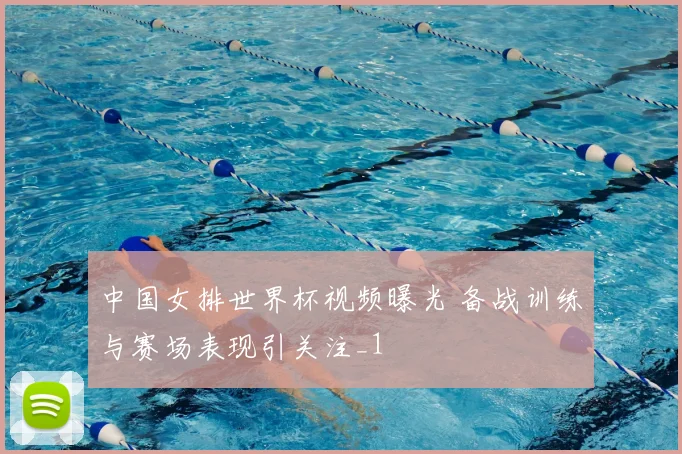 中国女排世界杯视频曝光 备战训练与赛场表现引关注_1