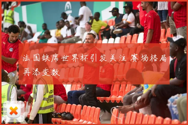 法国缺席世界杯引发关注 赛场格局再添变数