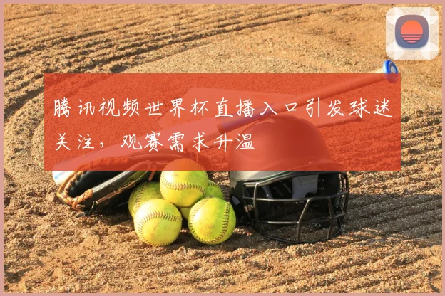 腾讯视频世界杯直播入口引发球迷关注，观赛需求升温