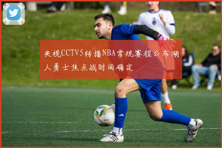 央视CCTV5转播NBA常规赛程公布湖人勇士焦点战时间确定